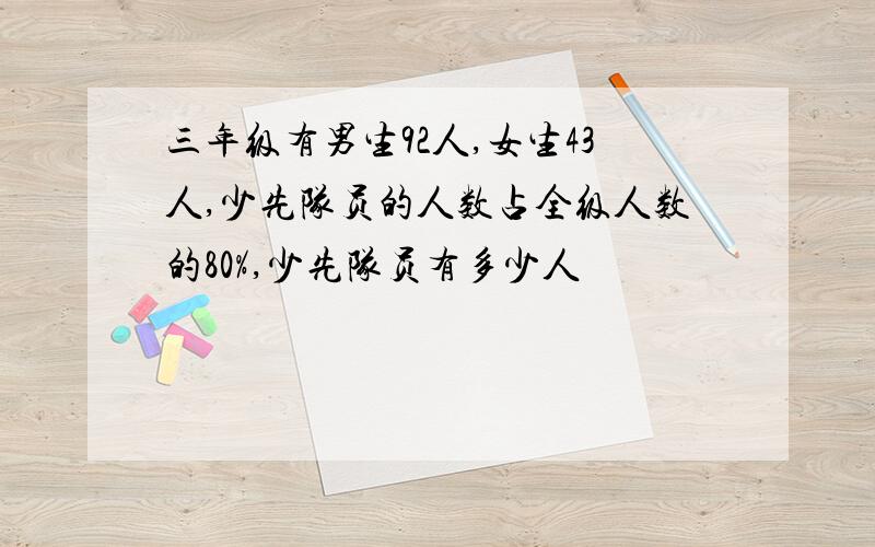 三年级有男生92人,女生43人,少先队员的人数占全级人数的80%,少先队员有多少人