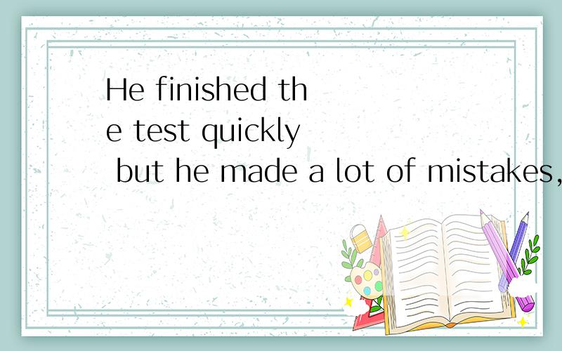 He finished the test quickly but he made a lot of mistakes,_