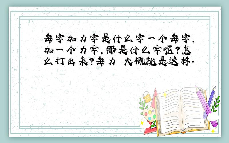 每字加力字是什么字一个每字,加一个力字,那是什么字呢?怎么打出来?每力 大概就是这样.