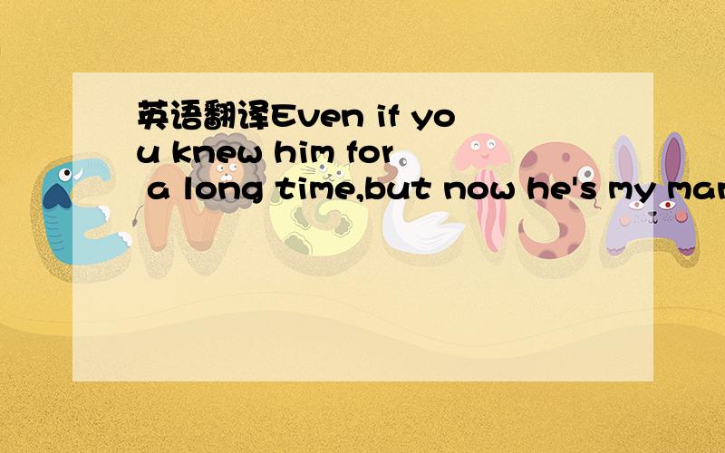 英语翻译Even if you knew him for a long time,but now he's my man