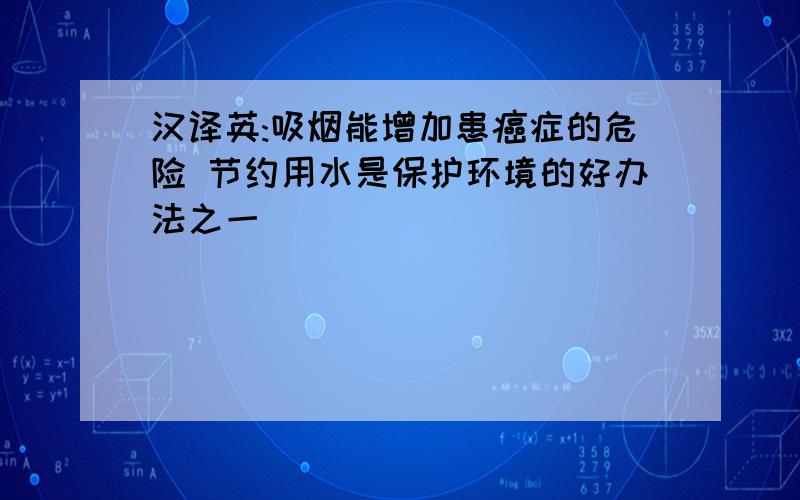 汉译英:吸烟能增加患癌症的危险 节约用水是保护环境的好办法之一