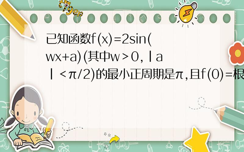 已知函数f(x)=2sin(wx+a)(其中w＞0,|a|＜π/2)的最小正周期是π,且f(0)=根3,则