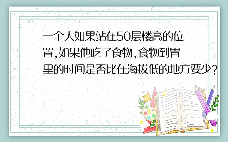 一个人如果站在50层楼高的位置,如果他吃了食物,食物到胃里的时间是否比在海拔低的地方要少?