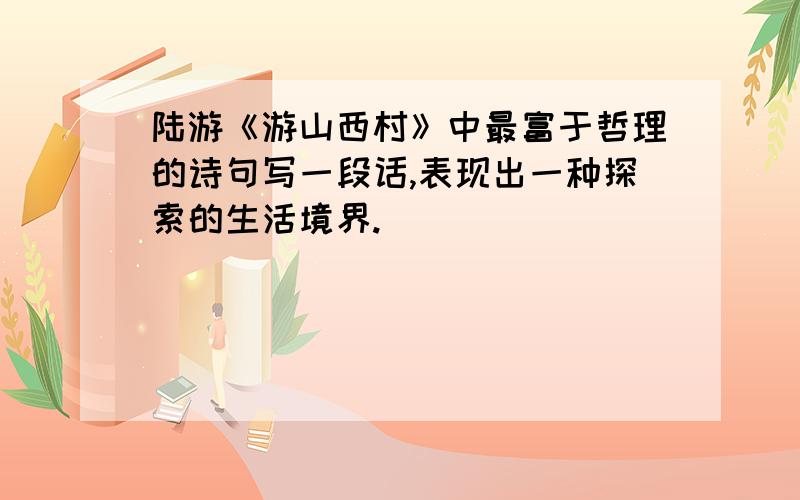 陆游《游山西村》中最富于哲理的诗句写一段话,表现出一种探索的生活境界.