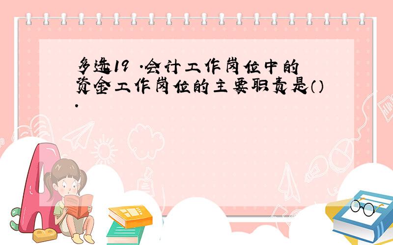 多选19 .会计工作岗位中的资金工作岗位的主要职责是（）.