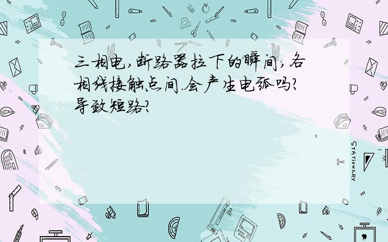 三相电,断路器拉下的瞬间,各相线接触点间.会产生电弧吗?导致短路?