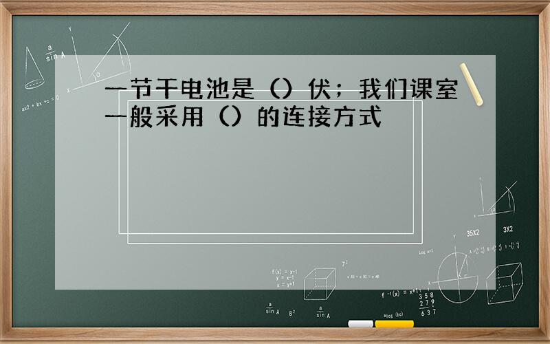 一节干电池是（）伏；我们课室一般采用（）的连接方式