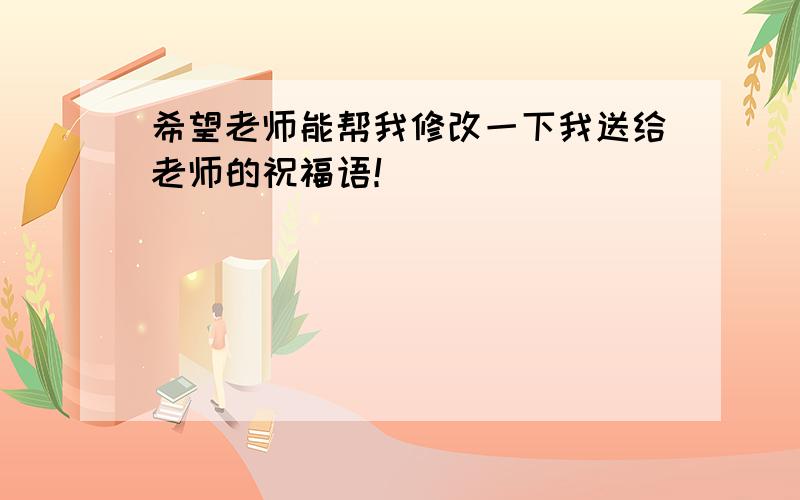 希望老师能帮我修改一下我送给老师的祝福语！