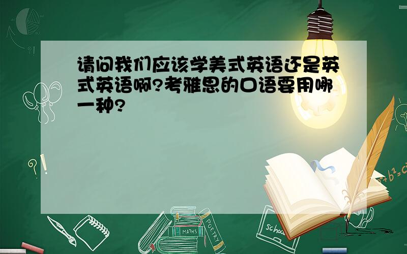 请问我们应该学美式英语还是英式英语啊?考雅思的口语要用哪一种?