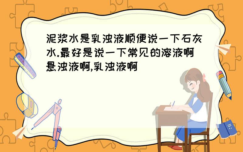 泥浆水是乳浊液顺便说一下石灰水.最好是说一下常见的溶液啊悬浊液啊,乳浊液啊