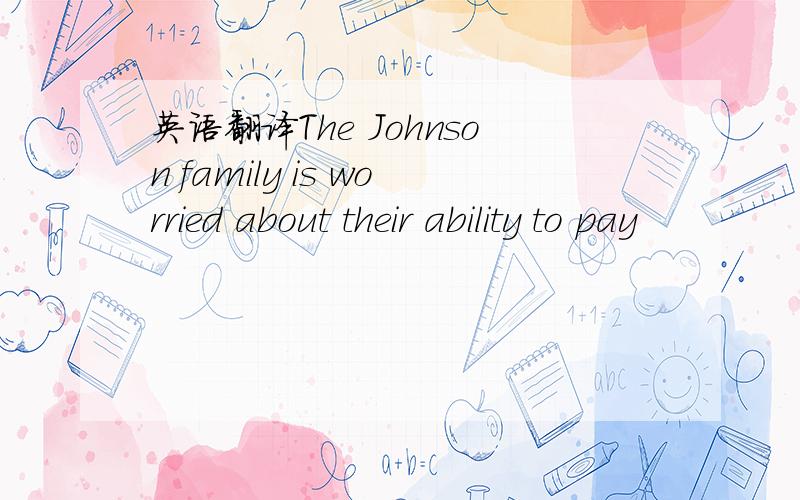 英语翻译The Johnson family is worried about their ability to pay