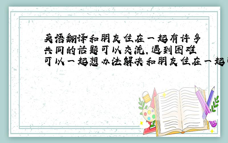 英语翻译和朋友住在一起有许多共同的话题可以交流,遇到困难可以一起想办法解决和朋友住在一起可以锻炼自理能力,提高责任感.人