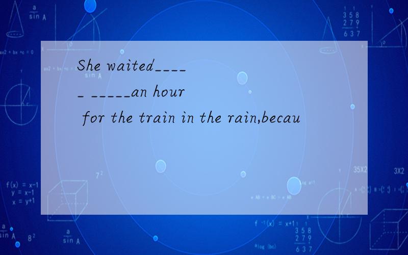 She waited_____ _____an hour for the train in the rain,becau