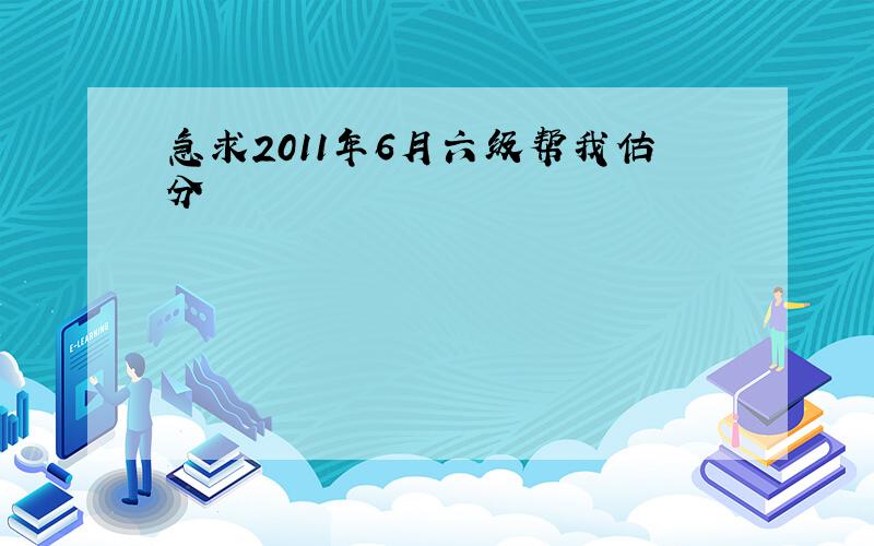 急求2011年6月六级帮我估分