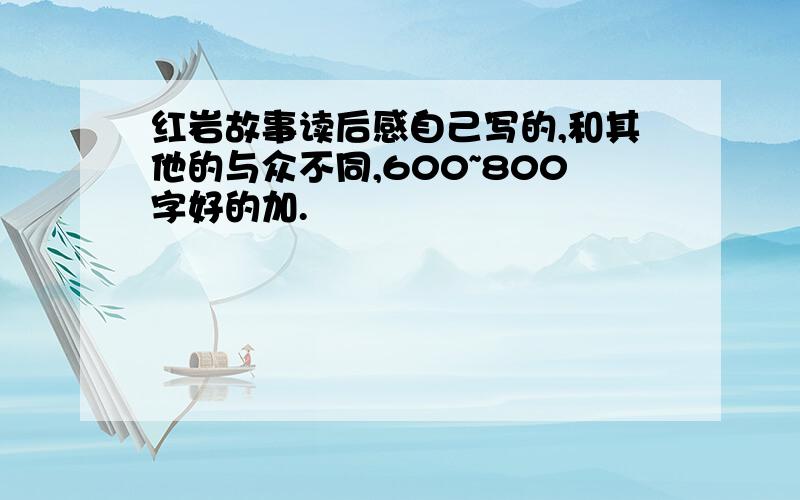 红岩故事读后感自己写的,和其他的与众不同,600~800字好的加.