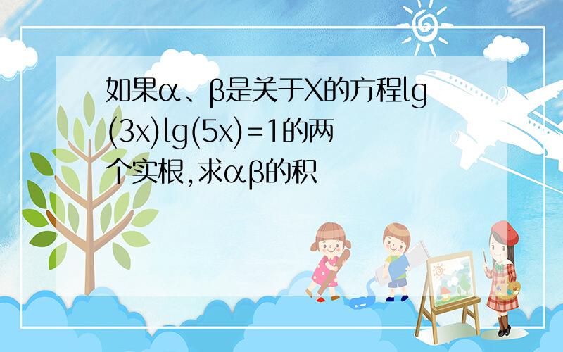 如果α、β是关于X的方程lg(3x)lg(5x)=1的两个实根,求αβ的积