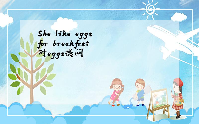 She like eggs for breakfast 对eggs提问