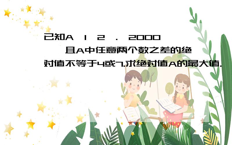 已知A｛1,2,.,2000｝,且A中任意两个数之差的绝对值不等于4或7.求绝对值A的最大值.