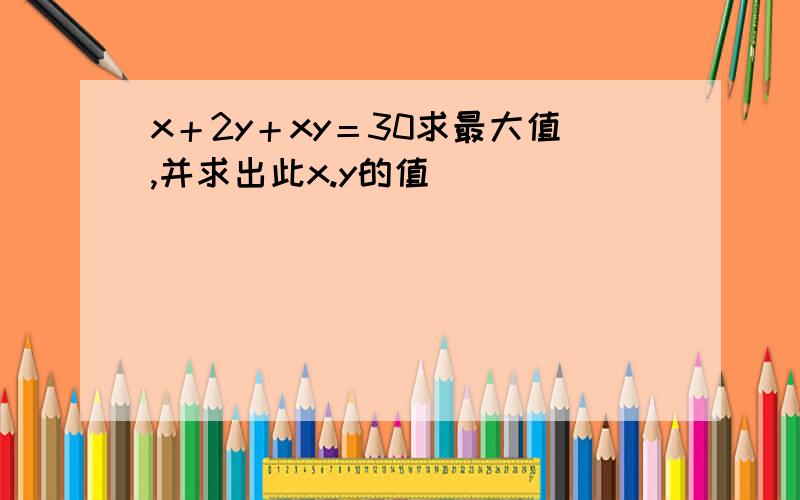 x＋2y＋xy＝30求最大值,并求出此x.y的值