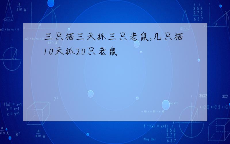 三只猫三天抓三只老鼠,几只猫10天抓20只老鼠