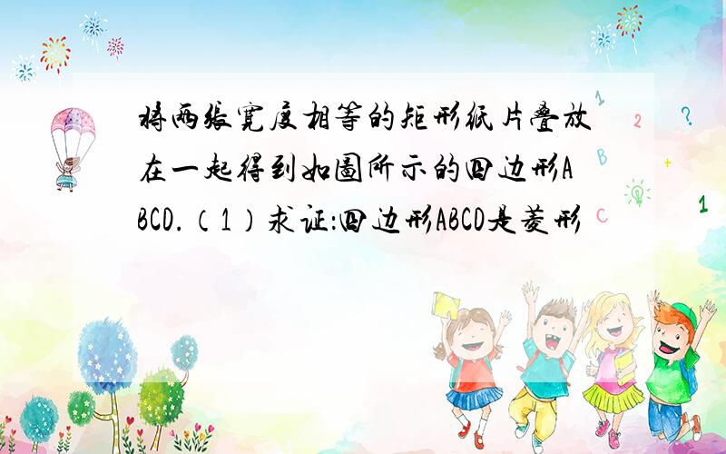 将两张宽度相等的矩形纸片叠放在一起得到如图所示的四边形ABCD.（1）求证：四边形ABCD是菱形