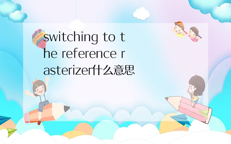 switching to the reference rasterizer什么意思