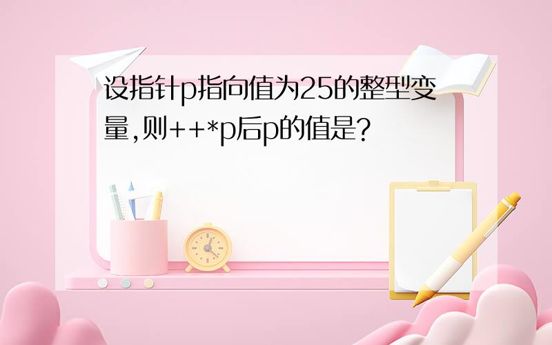 设指针p指向值为25的整型变量,则++*p后p的值是?