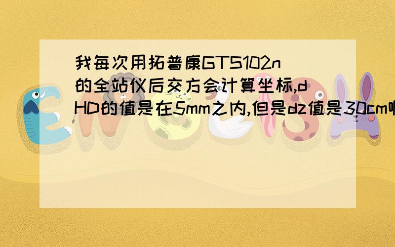 我每次用拓普康GTS102n的全站仪后交方会计算坐标,dHD的值是在5mm之内,但是dz值是30cm啊,是什么原因啊?