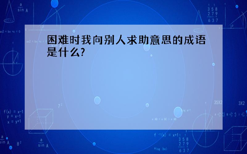 困难时我向别人求助意思的成语是什么?