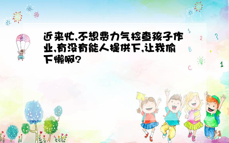 近来忙,不想费力气检查孩子作业,有没有能人提供下,让我偷下懒啊?