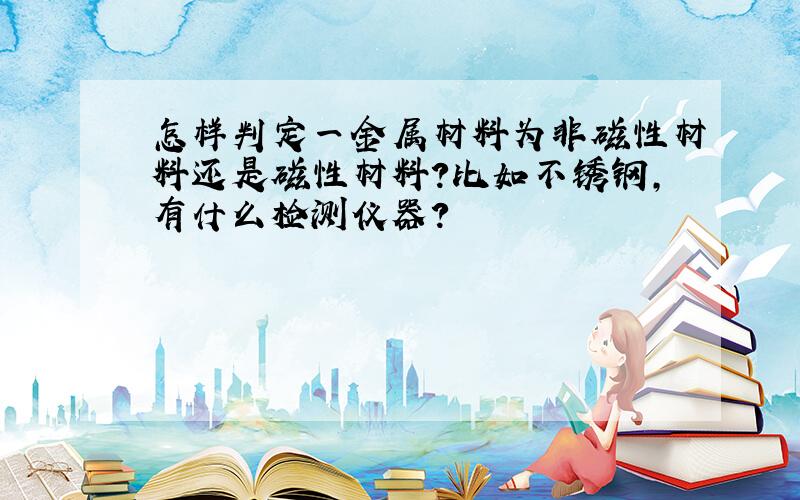 怎样判定一金属材料为非磁性材料还是磁性材料?比如不锈钢,有什么检测仪器?