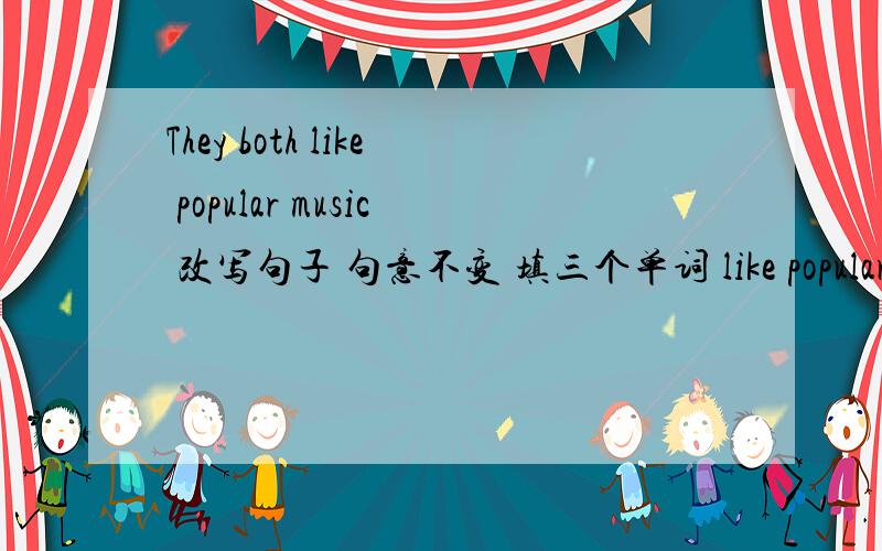 They both like popular music 改写句子 句意不变 填三个单词 like popular mu