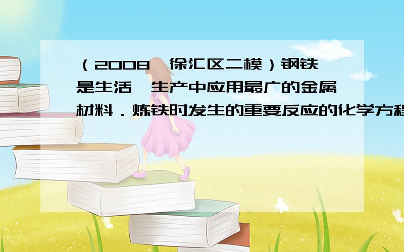 （2008•徐汇区二模）钢铁是生活、生产中应用最广的金属材料．炼铁时发生的重要反应的化学方程式为：Fe2O3+3CO高温