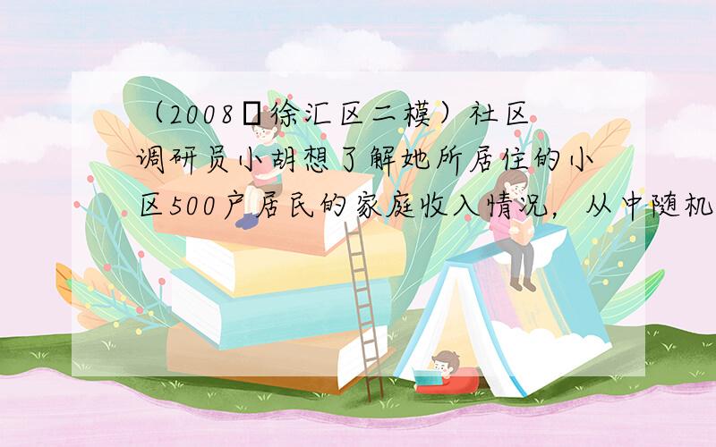 （2008•徐汇区二模）社区调研员小胡想了解她所居住的小区500户居民的家庭收入情况，从中随机调查了40户居民家庭的收入