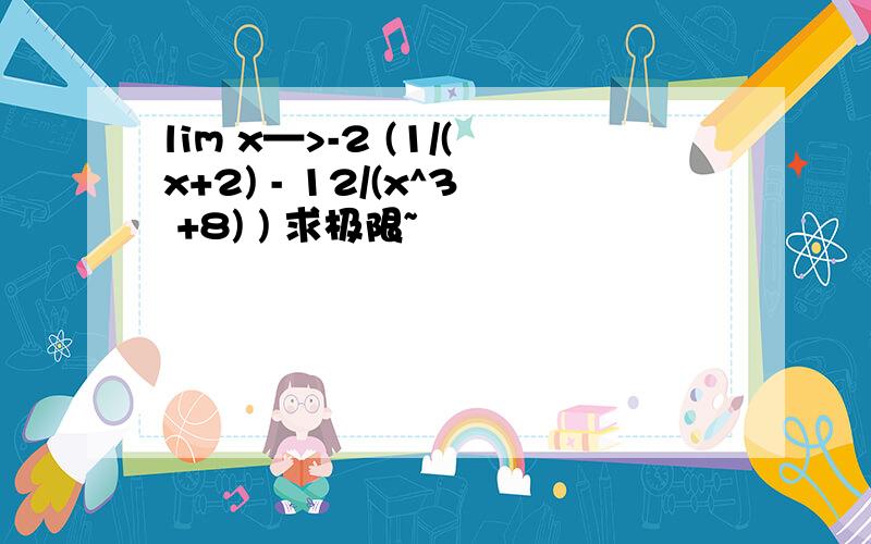 lim x—>-2 (1/(x+2) - 12/(x^3 +8) ) 求极限~