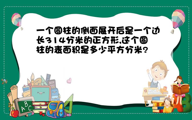 一个圆柱的侧面展开后是一个边长314分米的正方形,这个圆柱的表面积是多少平方分米?