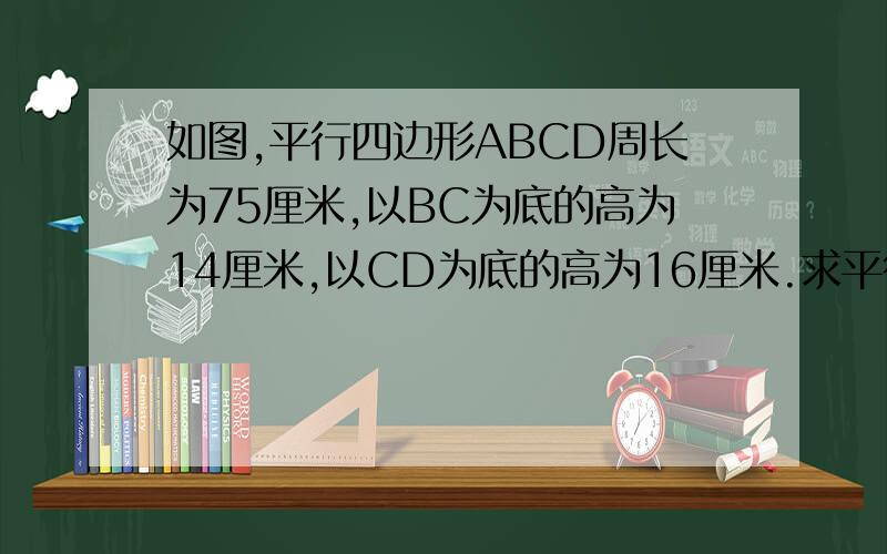 如图,平行四边形ABCD周长为75厘米,以BC为底的高为14厘米,以CD为底的高为16厘米.求平行四边形的面积.