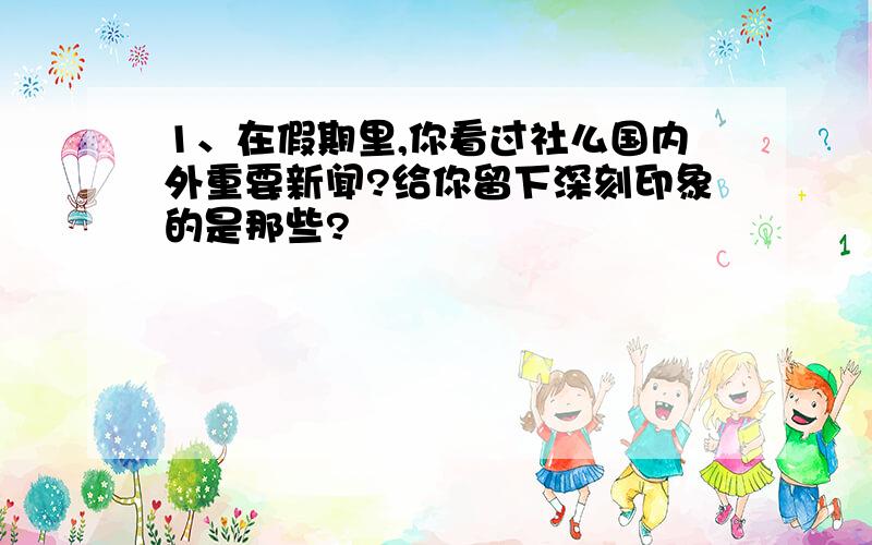 1、在假期里,你看过社么国内外重要新闻?给你留下深刻印象的是那些?