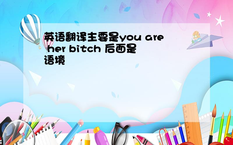 英语翻译主要是you are her bitch 后面是语境