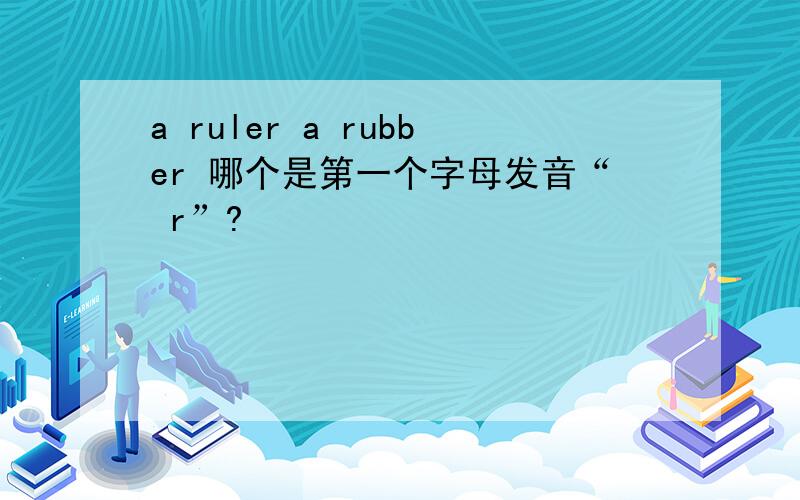 a ruler a rubber 哪个是第一个字母发音“ r”?