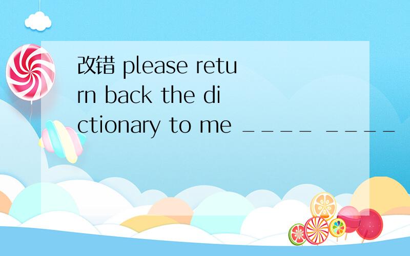 改错 please return back the dictionary to me ____ ____