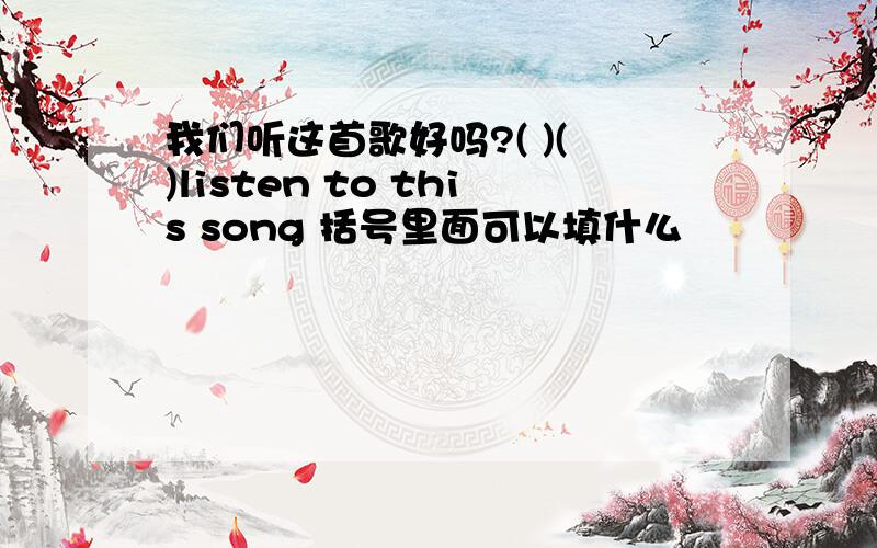 我们听这首歌好吗?( )( )listen to this song 括号里面可以填什么