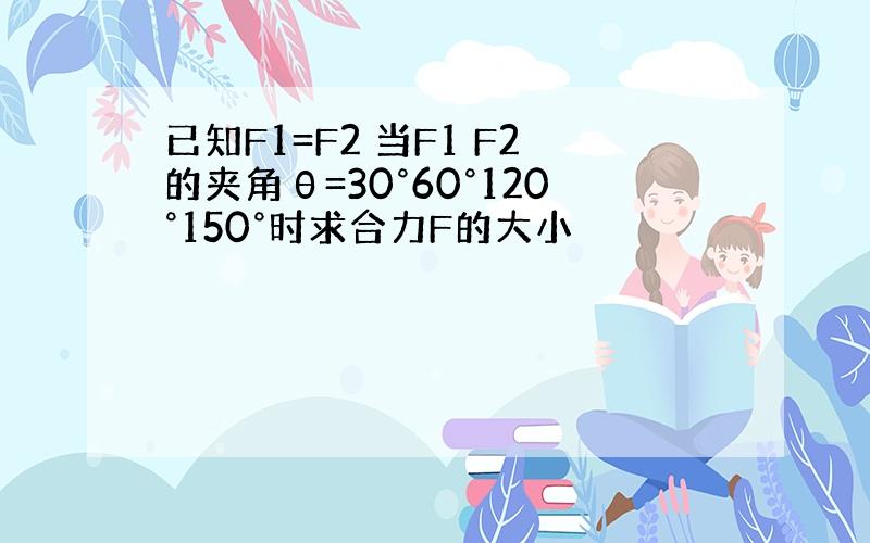 已知F1=F2 当F1 F2的夹角θ=30°60°120°150°时求合力F的大小