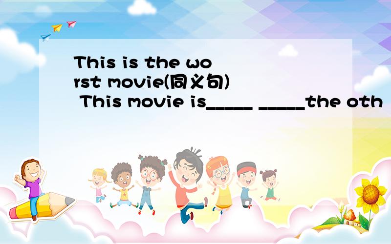 This is the worst movie(同义句) This movie is_____ _____the oth