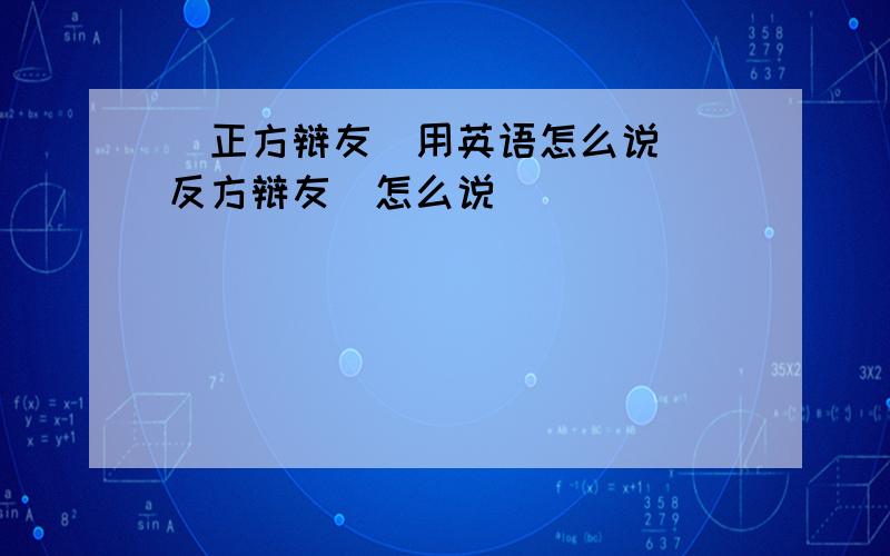 （正方辩友）用英语怎么说 （反方辩友）怎么说