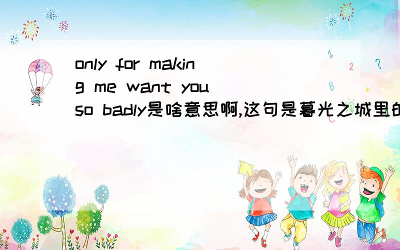 only for making me want you so badly是啥意思啊,这句是暮光之城里的