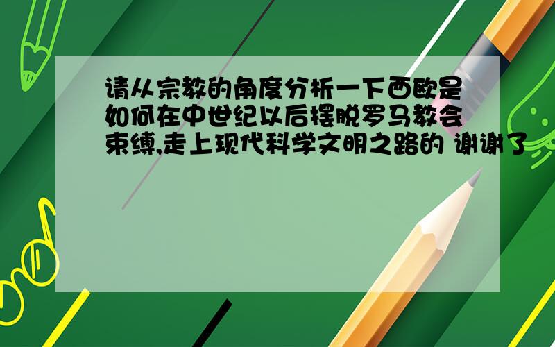 请从宗教的角度分析一下西欧是如何在中世纪以后摆脱罗马教会束缚,走上现代科学文明之路的 谢谢了