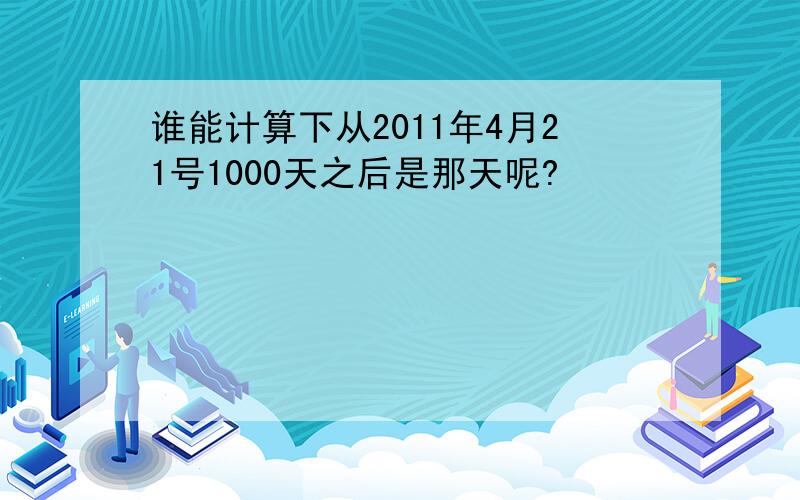 谁能计算下从2011年4月21号1000天之后是那天呢?