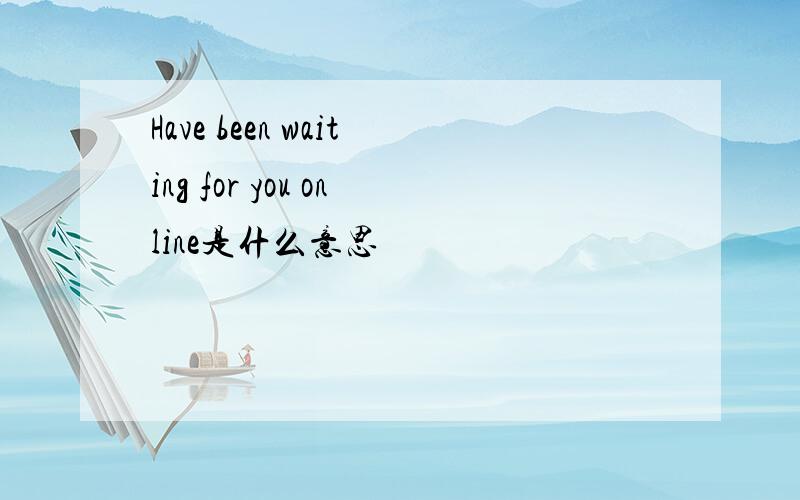 Have been waiting for you online是什么意思