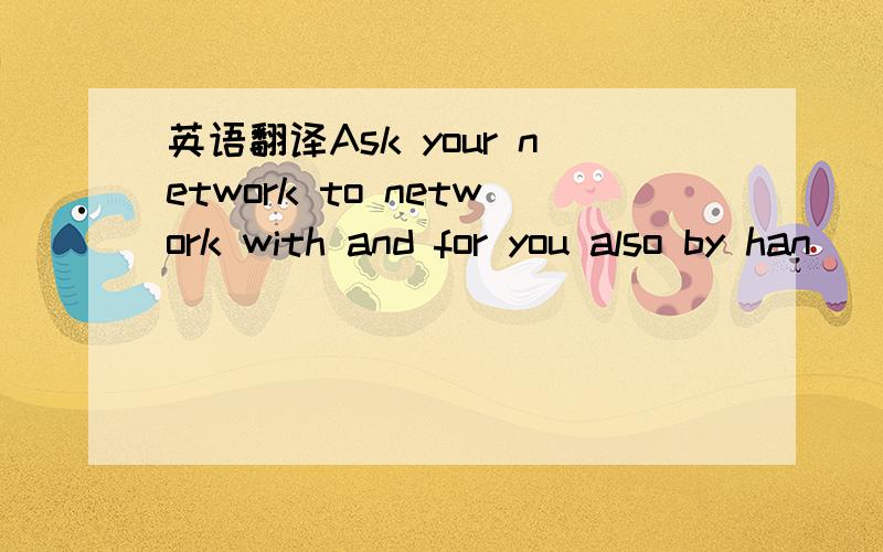 英语翻译Ask your network to network with and for you also by han